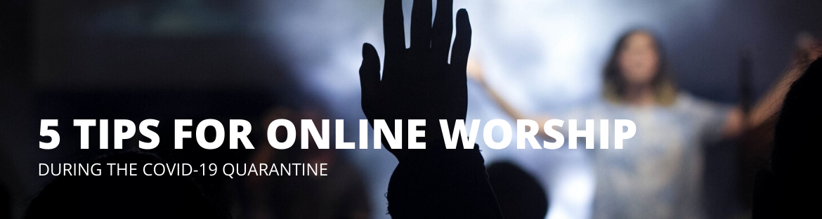 5 Tips for Online Worship – During the Covid-19 Quarantine