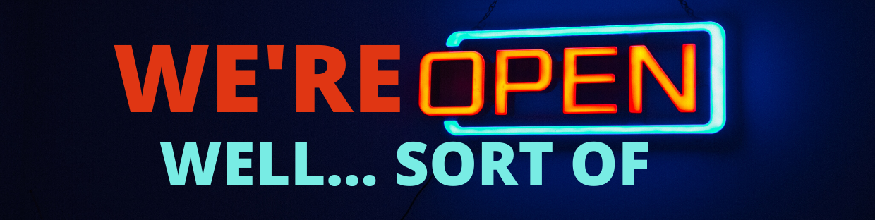 We’re Open! Well… Sort of